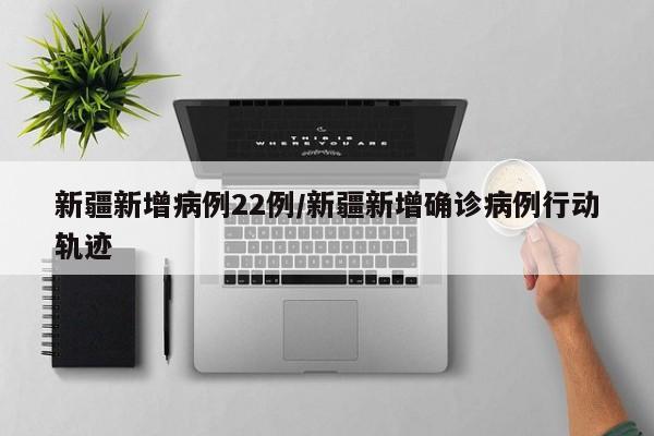 新疆新增病例22例/新疆新增确诊病例行动轨迹