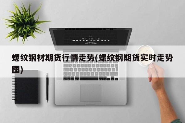 螺纹钢材期货行情走势(螺纹钢期货实时走势图)