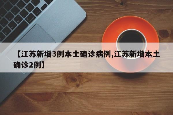 【江苏新增3例本土确诊病例,江苏新增本土确诊2例】