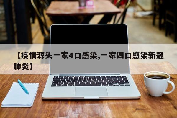 【疫情源头一家4口感染,一家四口感染新冠肺炎】