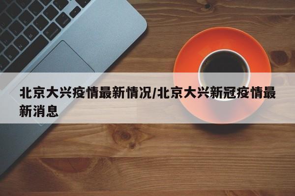 北京大兴疫情最新情况/北京大兴新冠疫情最新消息