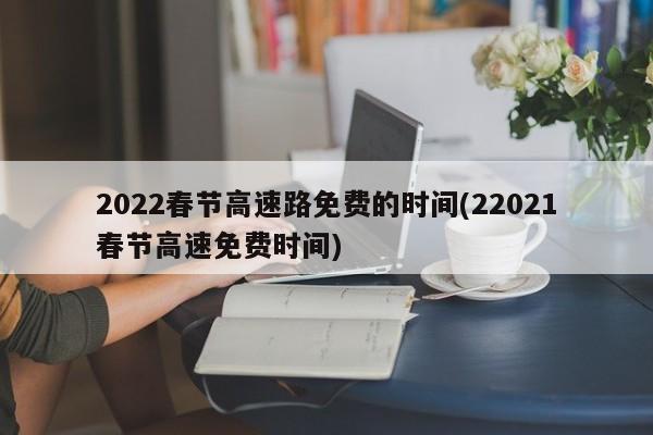 2022春节高速路免费的时间(22021春节高速免费时间)
