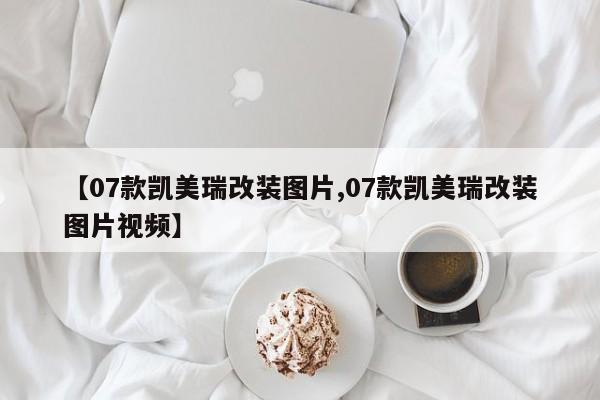 【07款凯美瑞改装图片,07款凯美瑞改装图片视频】