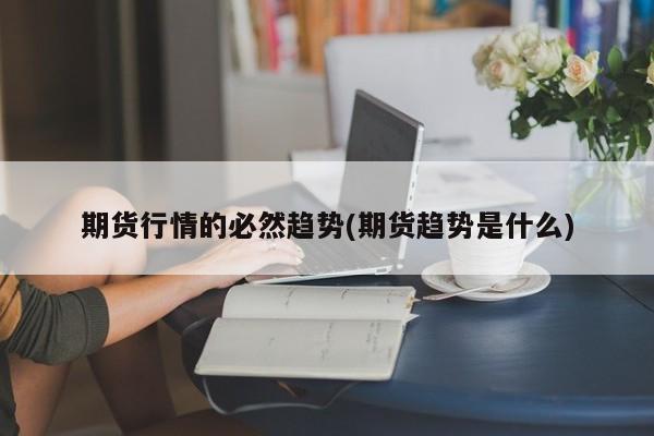 期货行情的必然趋势(期货趋势是什么)