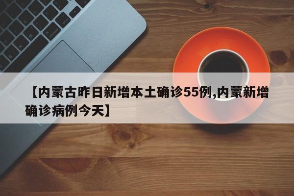 【内蒙古昨日新增本土确诊55例,内蒙新增确诊病例今天】