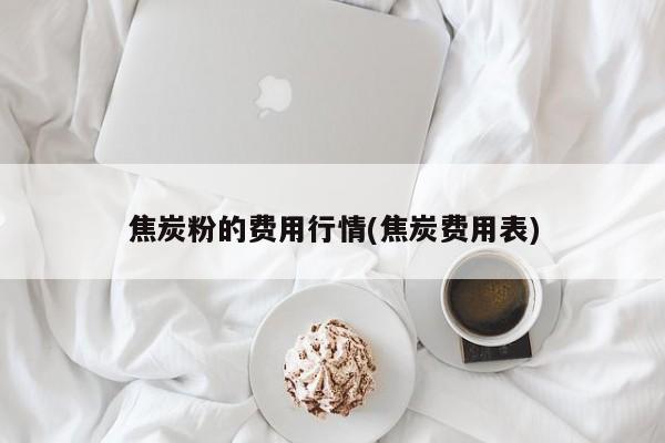 焦炭粉的费用行情(焦炭费用表)