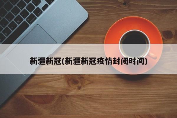 新疆新冠(新疆新冠疫情封闭时间)