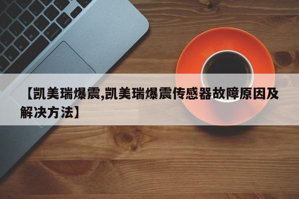 【凯美瑞爆震,凯美瑞爆震传感器故障原因及解决方法】