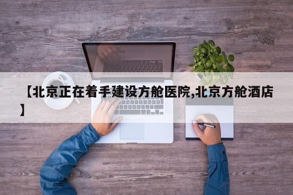 【北京正在着手建设方舱医院,北京方舱酒店】