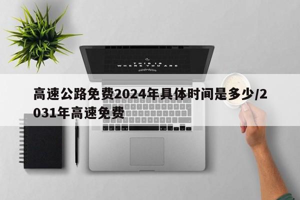 高速公路免费2024年具体时间是多少/2031年高速免费