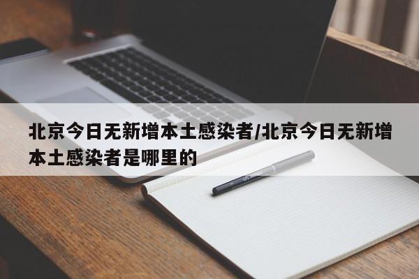 北京今日无新增本土感染者/北京今日无新增本土感染者是哪里的