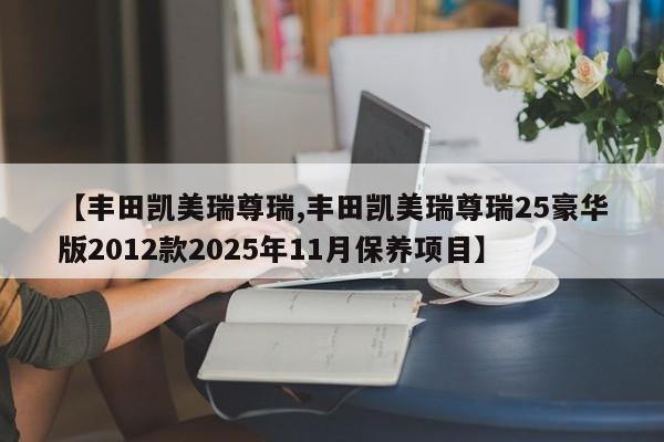 【丰田凯美瑞尊瑞,丰田凯美瑞尊瑞25豪华版2012款2025年11月保养项目】