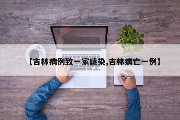 【吉林病例致一家感染,吉林病亡一例】