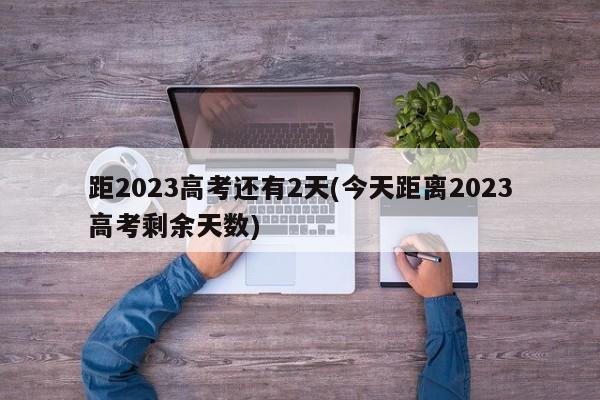 距2023高考还有2天(今天距离2023高考剩余天数)