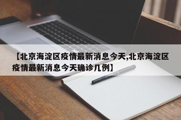 【北京海淀区疫情最新消息今天,北京海淀区疫情最新消息今天确诊几例】