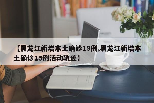 【黑龙江新增本土确诊19例,黑龙江新增本土确诊15例活动轨迹】