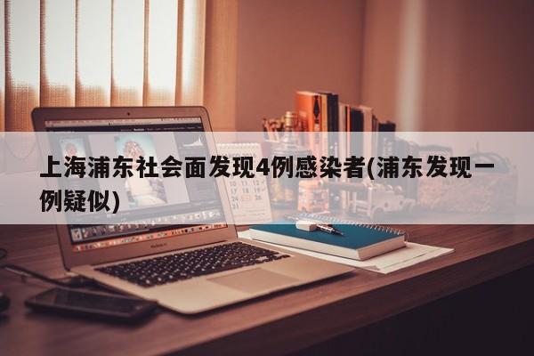 上海浦东社会面发现4例感染者(浦东发现一例疑似)