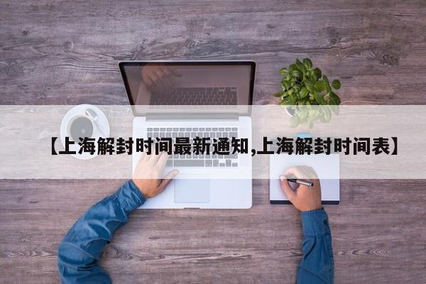 【上海解封时间最新通知,上海解封时间表】