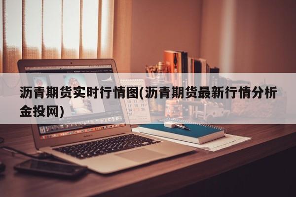 沥青期货实时行情图(沥青期货最新行情分析金投网)