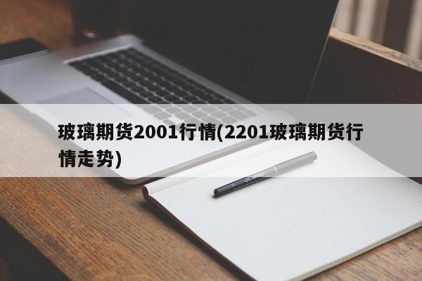 玻璃期货2001行情(2201玻璃期货行情走势)