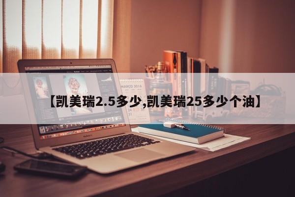 【凯美瑞2.5多少,凯美瑞25多少个油】
