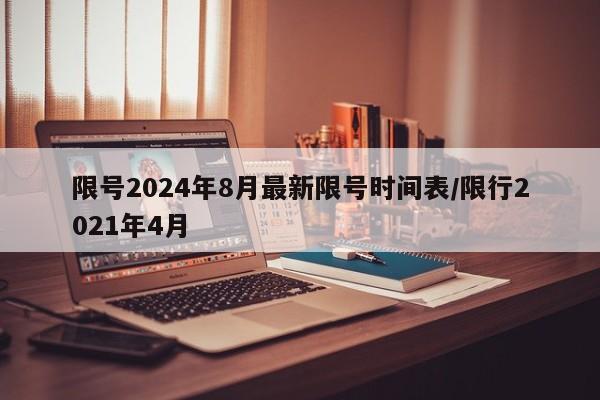 限号2024年8月最新限号时间表/限行2021年4月