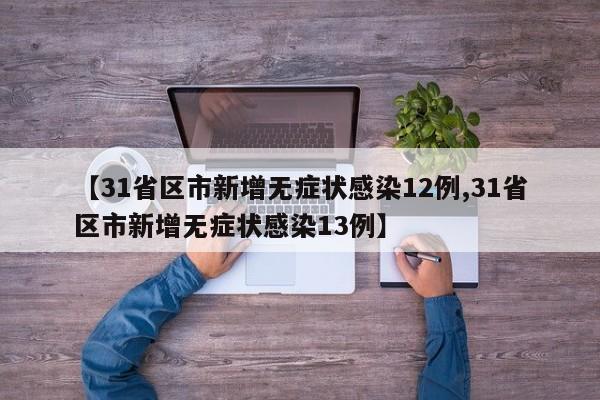 【31省区市新增无症状感染12例,31省区市新增无症状感染13例】