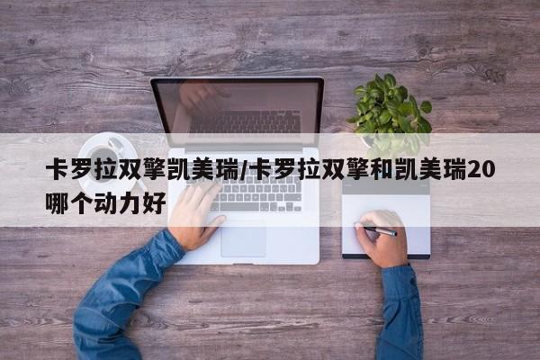 卡罗拉双擎凯美瑞/卡罗拉双擎和凯美瑞20哪个动力好