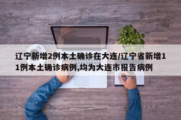 辽宁新增2例本土确诊在大连/辽宁省新增11例本土确诊病例,均为大连市报告病例