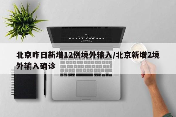 北京昨日新增12例境外输入/北京新增2境外输入确诊