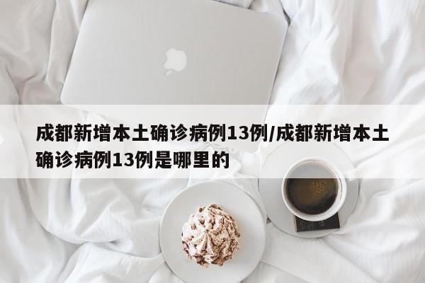 成都新增本土确诊病例13例/成都新增本土确诊病例13例是哪里的