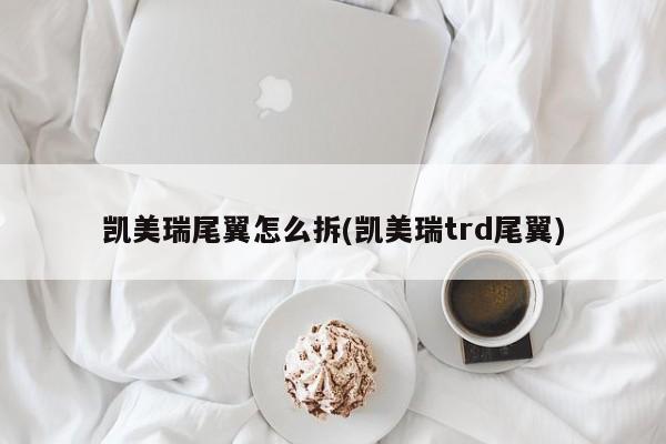 凯美瑞尾翼怎么拆(凯美瑞trd尾翼)