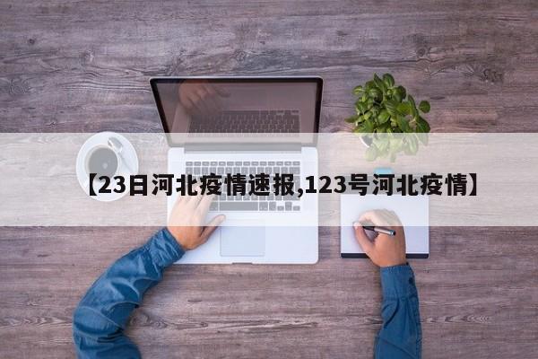 【23日河北疫情速报,123号河北疫情】