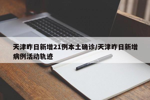 天津昨日新增21例本土确诊/天津昨日新增病例活动轨迹