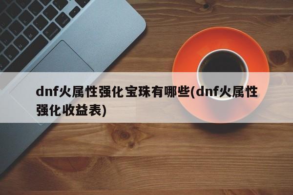 dnf火属性强化宝珠有哪些(dnf火属性强化收益表)