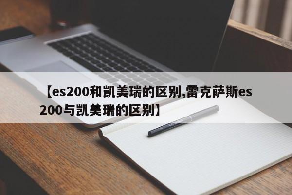 【es200和凯美瑞的区别,雷克萨斯es200与凯美瑞的区别】