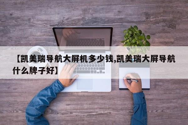 【凯美瑞导航大屏机多少钱,凯美瑞大屏导航什么牌子好】
