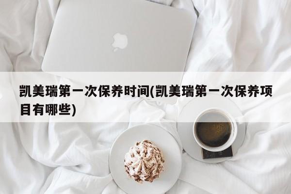 凯美瑞第一次保养时间(凯美瑞第一次保养项目有哪些)
