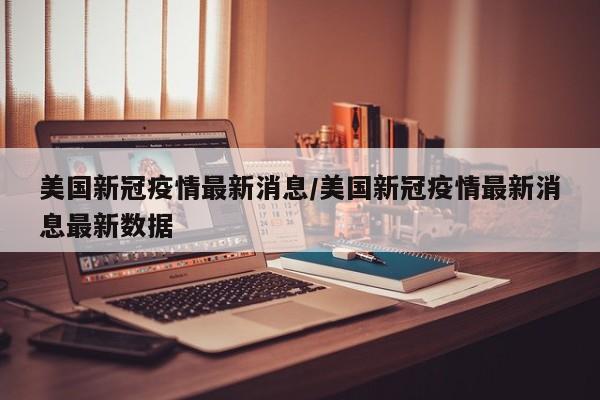 美国新冠疫情最新消息/美国新冠疫情最新消息最新数据