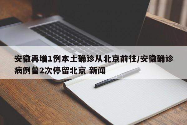 安徽再增1例本土确诊从北京前往/安徽确诊病例曾2次停留北京 新闻