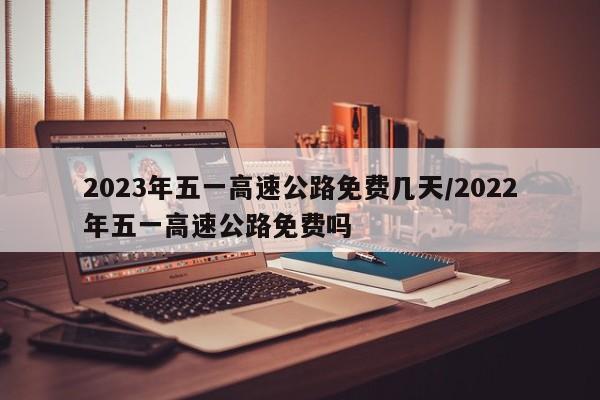 2023年五一高速公路免费几天/2022年五一高速公路免费吗