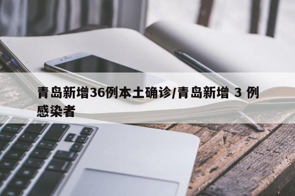 青岛新增36例本土确诊/青岛新增 3 例感染者