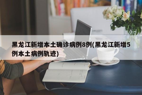 黑龙江新增本土确诊病例8例(黑龙江新增5例本土病例轨迹)