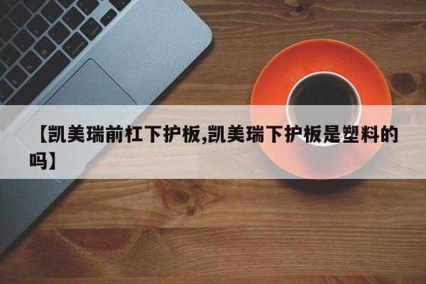 【凯美瑞前杠下护板,凯美瑞下护板是塑料的吗】