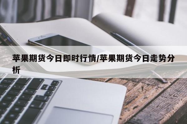 苹果期货今日即时行情/苹果期货今日走势分析