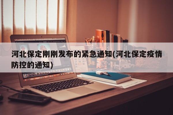 河北保定刚刚发布的紧急通知(河北保定疫情防控的通知)