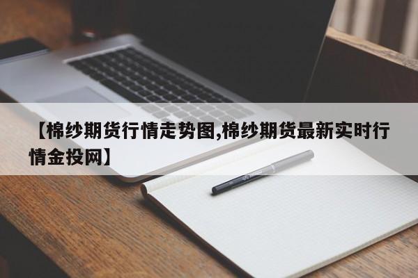 【棉纱期货行情走势图,棉纱期货最新实时行情金投网】