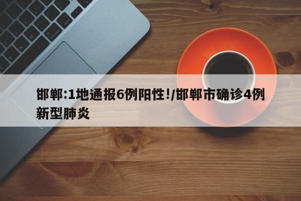 邯郸:1地通报6例阳性!/邯郸市确诊4例新型肺炎