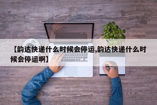 【韵达快递什么时候会停运,韵达快递什么时候会停运啊】