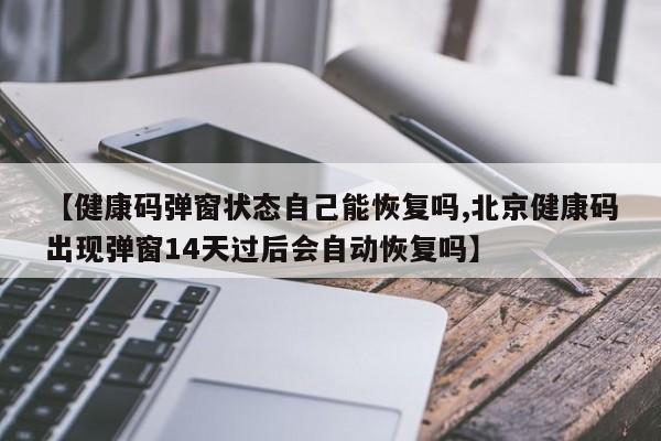 【健康码弹窗状态自己能恢复吗,北京健康码出现弹窗14天过后会自动恢复吗】